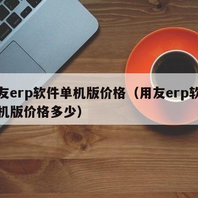 用友erp软件单机版价格（用友erp软件单机版价格多少）