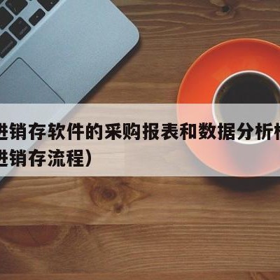 用友进销存软件的采购报表和数据分析模块（用友进销存流程）