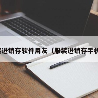 服装进销存软件用友（服装进销存手机版）