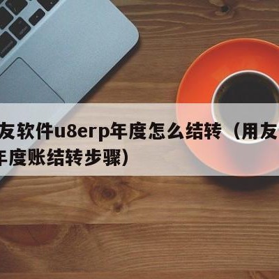 用友软件u8erp年度怎么结转（用友u8+年度账结转步骤）