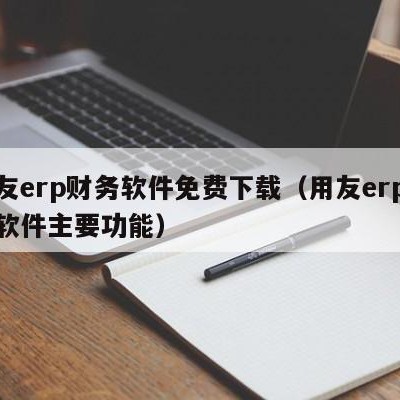 用友erp财务软件免费下载（用友erp财务软件主要功能）