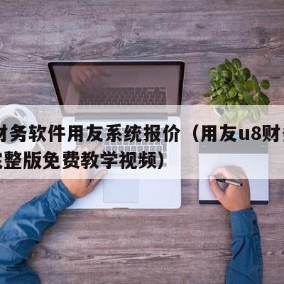 u8财务软件用友系统报价（用友u8财务软件完整版免费教学视频）