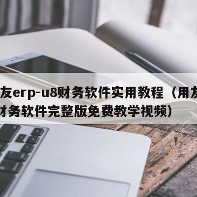 用友erp-u8财务软件实用教程（用友u8财务软件完整版免费教学视频）