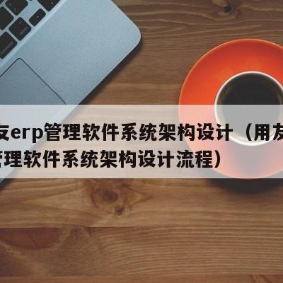 用友erp管理软件系统架构设计（用友erp管理软件系统架构设计流程）