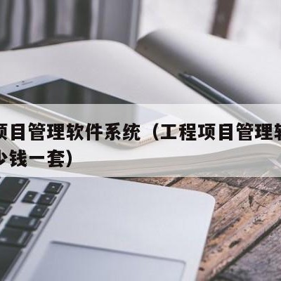 工程项目管理软件系统（工程项目管理软件系统多少钱一套）