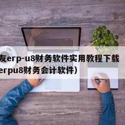 用友erp-u8财务软件实用教程下载（用友erpu8财务会计软件）