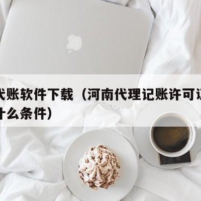 河南代账软件下载（河南代理记账许可证办理需要什么条件）