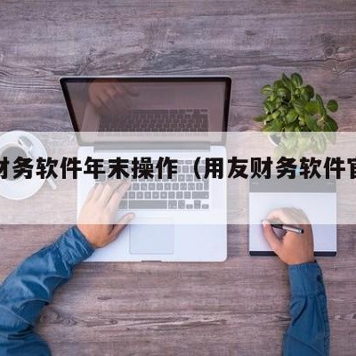 用友财务软件年末操作（用友财务软件官方网站）