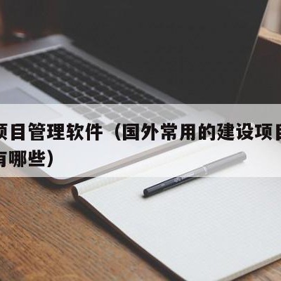 国外项目管理软件（国外常用的建设项目管理软件有哪些）