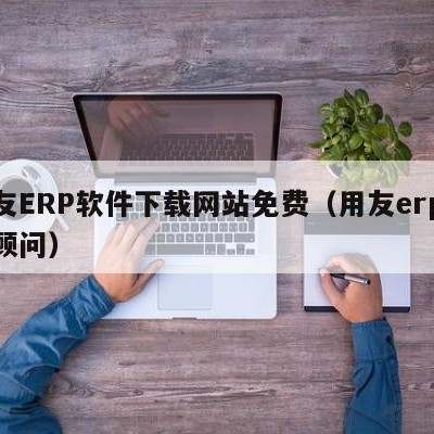 用友ERP软件下载网站免费（用友erp实施顾问）