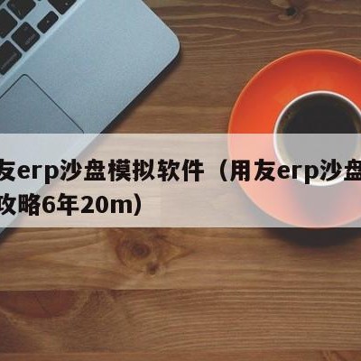 用友erp沙盘模拟软件（用友erp沙盘模拟攻略6年20m）