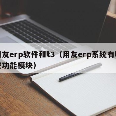 用友erp软件和t3（用友erp系统有哪些功能模块）