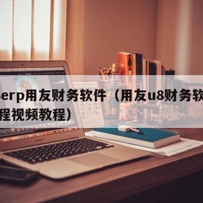 u8erp用友财务软件（用友u8财务软件教程视频教程）