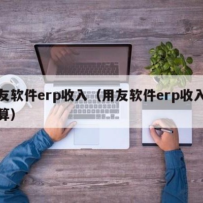 用友软件erp收入（用友软件erp收入怎么算）