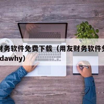 用友财务软件免费下载（用友财务软件免费下载ufidawhy）