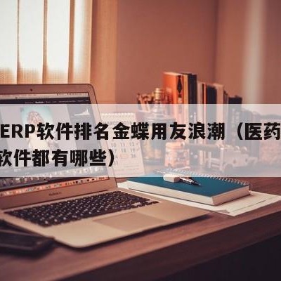 医药ERP软件排名金蝶用友浪潮（医药行业erp软件都有哪些）