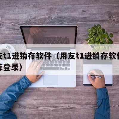 用友t1进销存软件（用友t1进销存软件数据库登录）