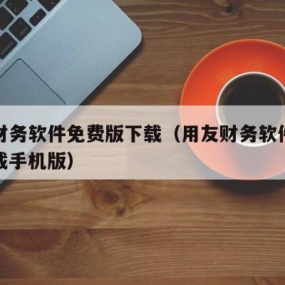 用友财务软件免费版下载（用友财务软件免费版下载手机版）