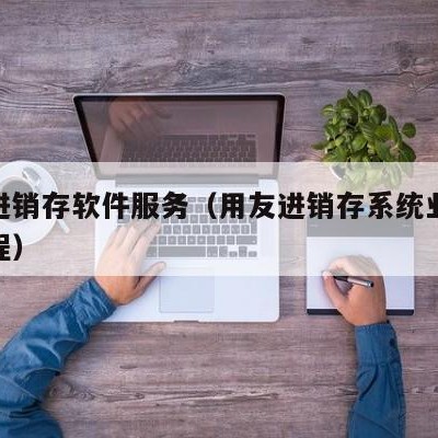 用友进销存软件服务（用友进销存系统业务处理流程）