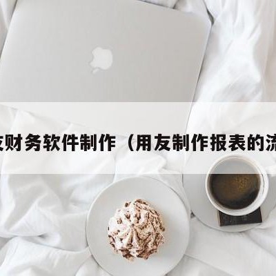 用友财务软件制作（用友制作报表的流程）