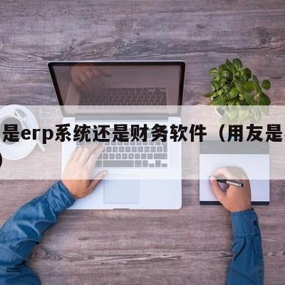 用友是erp系统还是财务软件（用友是不是erp）