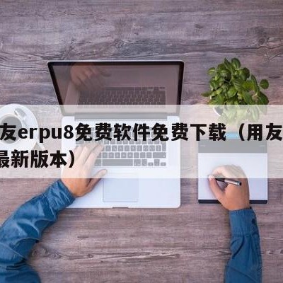 用友erpu8免费软件免费下载（用友erp最新版本）