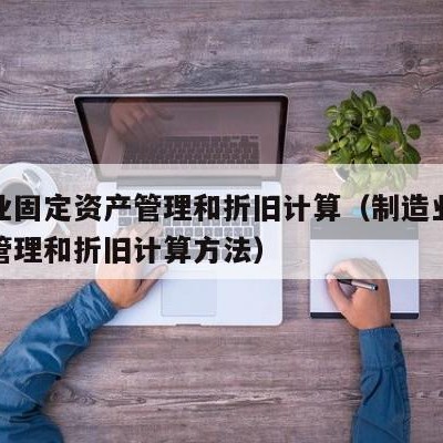 制造业固定资产管理和折旧计算（制造业固定资产管理和折旧计算方法）