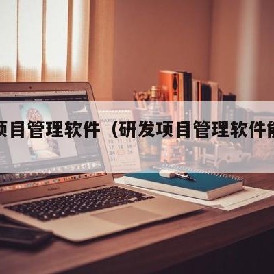 研发项目管理软件（研发项目管理软件能做什么）