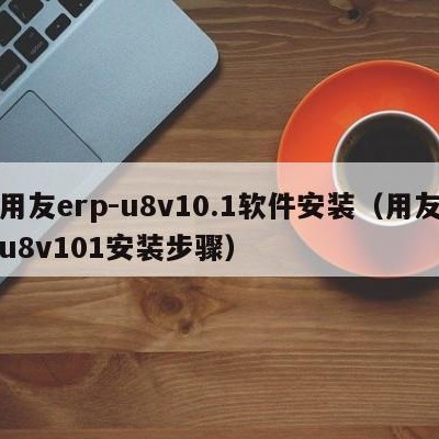 用友erp-u8v10.1软件安装（用友u8v101安装步骤）