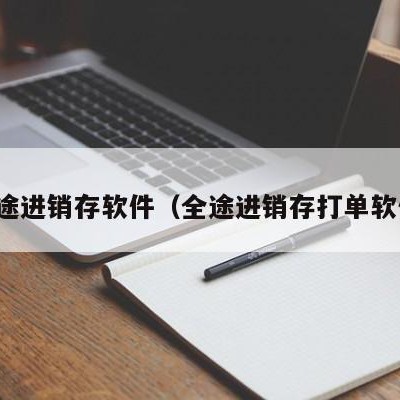 全途进销存软件（全途进销存打单软件）