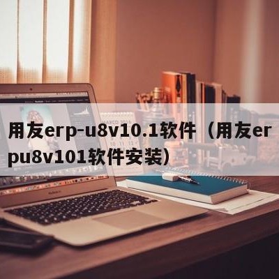 用友erp-u8v10.1软件（用友erpu8v101软件安装）