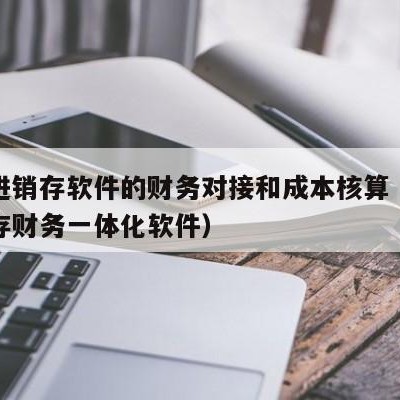 用友进销存软件的财务对接和成本核算（用友进销存财务一体化软件）