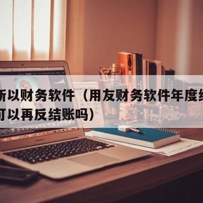 用友所以财务软件（用友财务软件年度结转了以后可以再反结账吗）