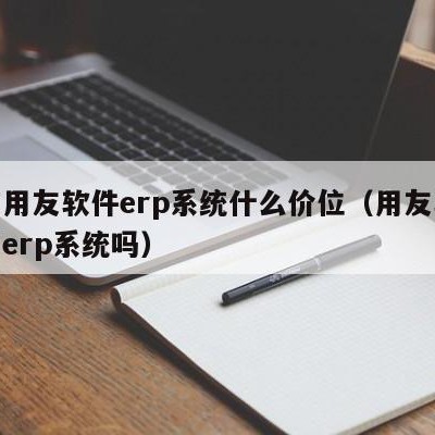 济南用友软件erp系统什么价位（用友软件属于erp系统吗）