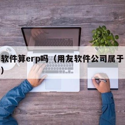 用友软件算erp吗（用友软件公司属于什么行业）