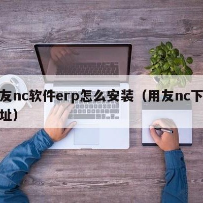 用友nc软件erp怎么安装（用友nc下载地址）