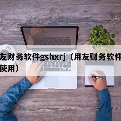 用友财务软件gshxrj（用友财务软件怎么使用）