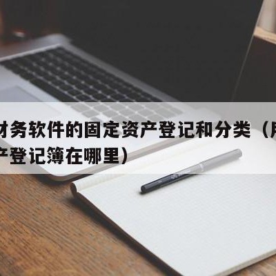 用友财务软件的固定资产登记和分类（用友固定资产登记簿在哪里）