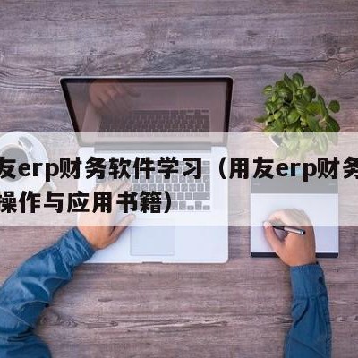 用友erp财务软件学习（用友erp财务软件操作与应用书籍）