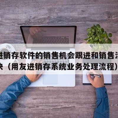 用友进销存软件的销售机会跟进和销售活动管理模块（用友进销存系统业务处理流程）