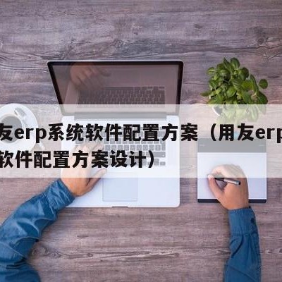 用友erp系统软件配置方案（用友erp系统软件配置方案设计）