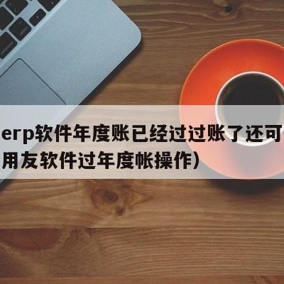 用友erp软件年度账已经过过账了还可以返吗（用友软件过年度帐操作）