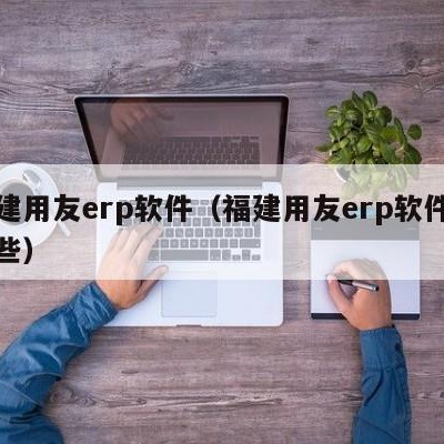 福建用友erp软件（福建用友erp软件有哪些）