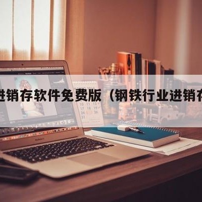 钢材进销存软件免费版（钢铁行业进销存软件）