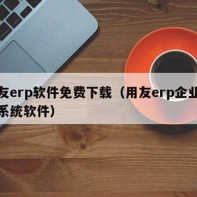 用友erp软件免费下载（用友erp企业管理系统软件）