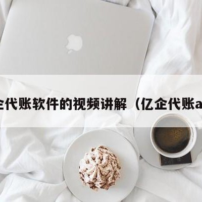 亿企代账软件的视频讲解（亿企代账app）