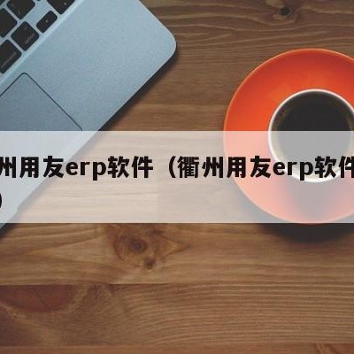 衢州用友erp软件（衢州用友erp软件招聘）