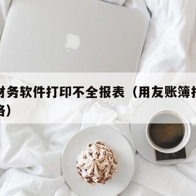 用友财务软件打印不全报表（用友账簿打印没有表格）